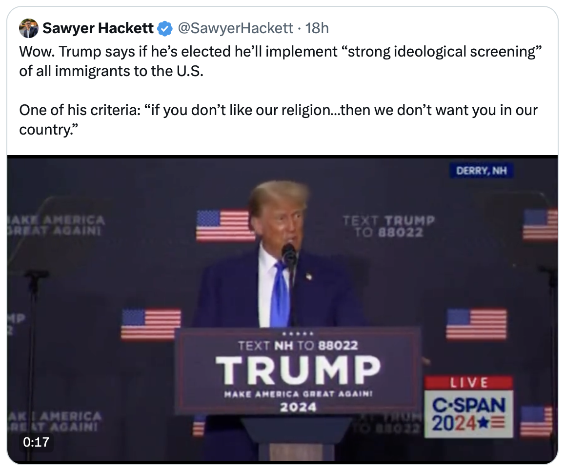 Screenshot of a tweet by Sawyer Hackett that the text: "Wow. Trump says if he’s elected he’ll implement “strong ideological screening” of all immigrants to the U.S. One of his criteria: “if you don’t like our religion…then we don’t want you in our country.”